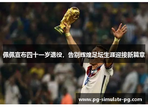 佩佩宣布四十一岁退役，告别辉煌足坛生涯迎接新篇章