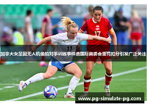 加拿大女足因无人机偷拍对手训练事件遭国际奥委会重罚扣分引发广泛关注 加拿大女足因无人机偷拍对手训练事件遭国际奥委会重罚扣分引发广泛关注