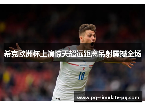 希克欧洲杯上演惊天超远距离吊射震撼全场