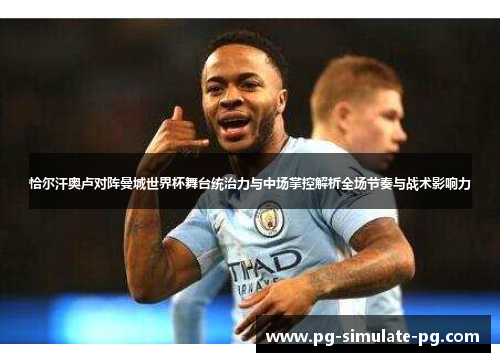恰尔汗奥卢对阵曼城世界杯舞台统治力与中场掌控解析全场节奏与战术影响力