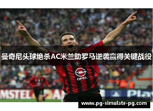 曼奇尼头球绝杀AC米兰助罗马逆袭赢得关键战役