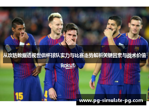 从攻防数据透视世俱杯球队实力与比赛走势解析关键因素与战术价值 从攻防数据透视世俱杯球队实力与比赛走势解析关键因素与战术价值