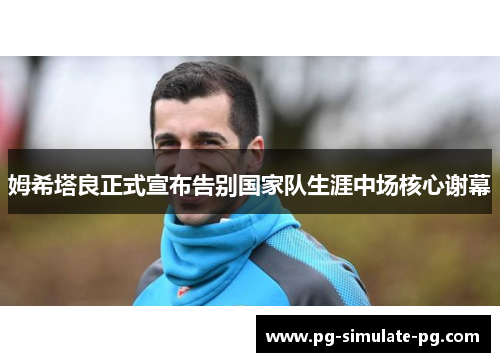 姆希塔良正式宣布告别国家队生涯中场核心谢幕 姆希塔良正式宣布告别国家队生涯中场核心谢幕