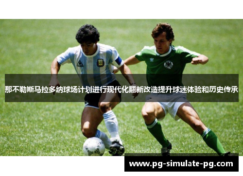 那不勒斯马拉多纳球场计划进行现代化翻新改造提升球迷体验和历史传承 那不勒斯马拉多纳球场计划进行现代化翻新改造提升球迷体验和历史传承