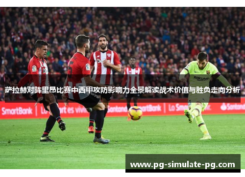 萨拉赫对阵里昂比赛中西甲攻防影响力全景解读战术价值与胜负走向分析 萨拉赫对阵里昂比赛中西甲攻防影响力全景解读战术价值与胜负走向分析
